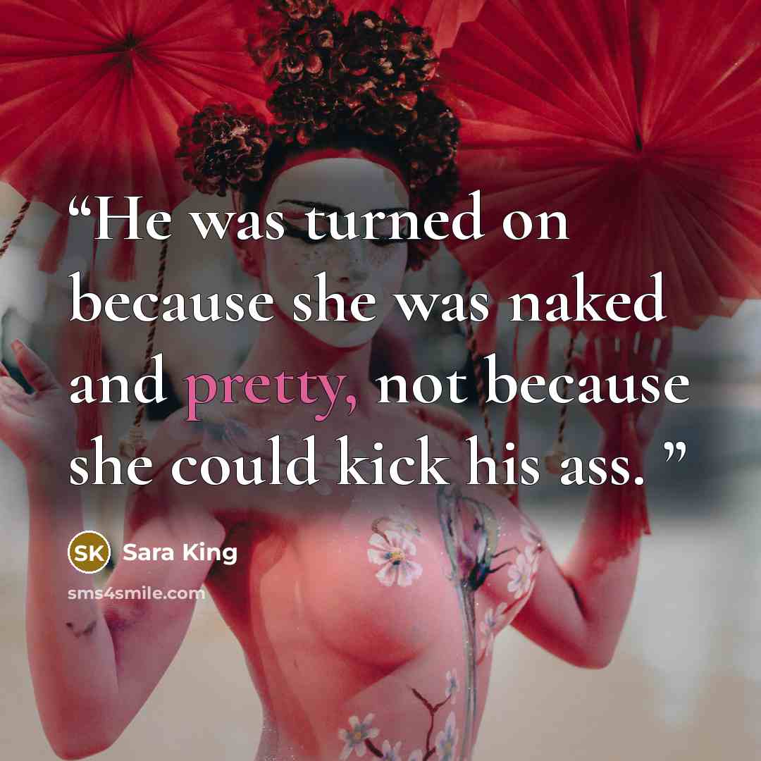 “He was turned on because she was naked and pretty, not because she could kick his ass.” quote by Sara King