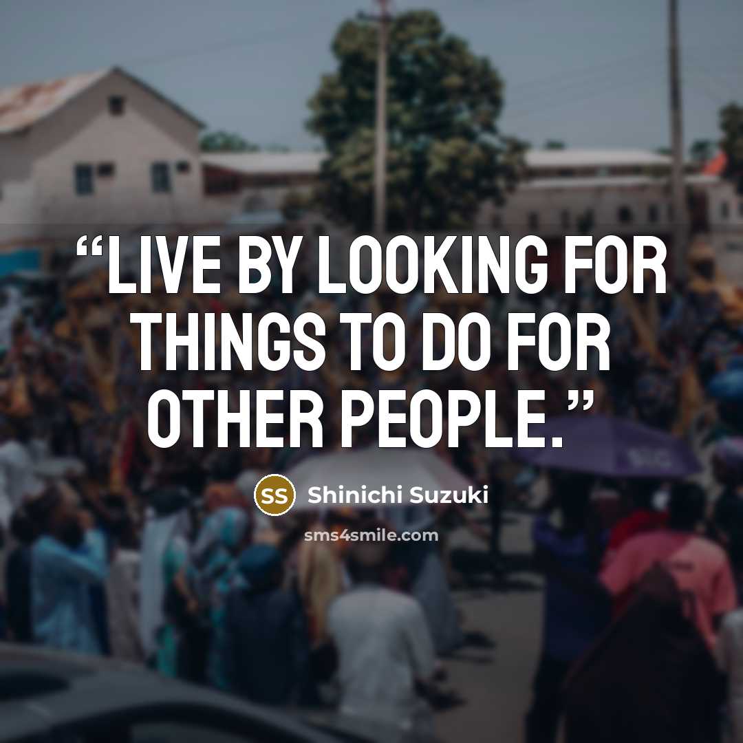 “Live by looking for things to do for other people.” quote by Shinichi Suzuki