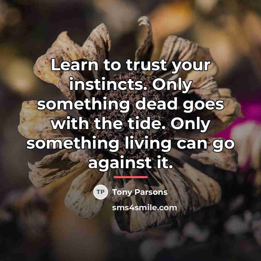 “Learn to trust your instincts. Only something dead goes with…” quote by Tony Parsons