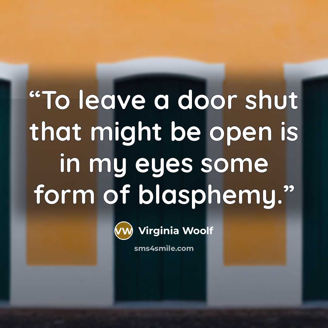 “To leave a door shut that might be open is in my eyes some form of blasphemy.” quote by Virginia Woolf