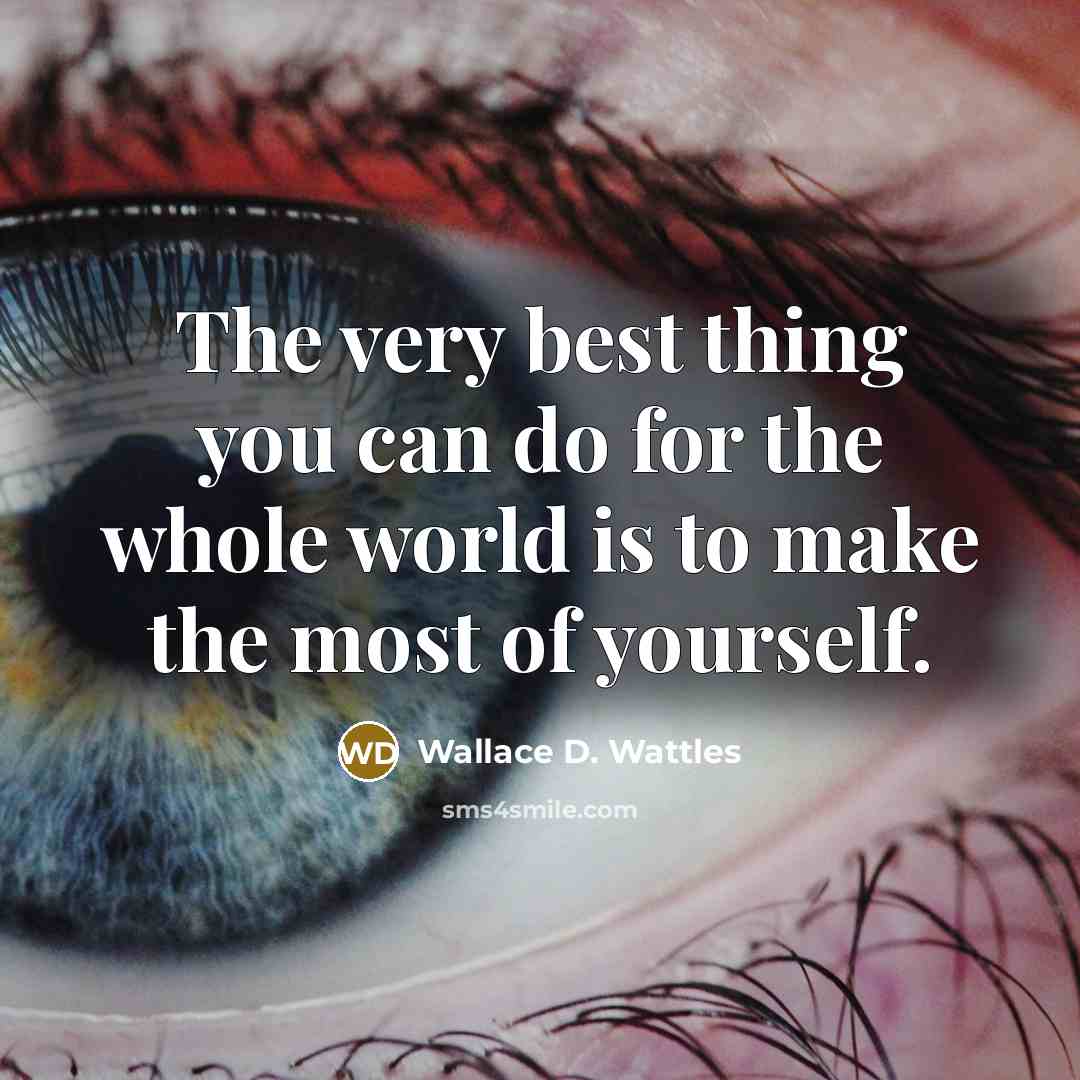 “The very best thing you can do for the whole world is to make the most of yourself.” quote by Wallace D. Wattles