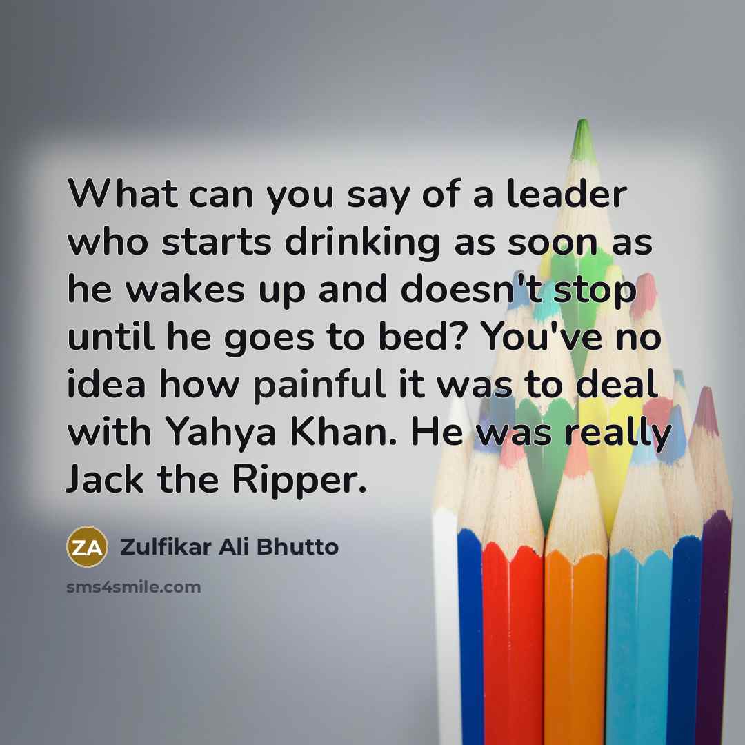 “What can you say of a leader who starts drinking…” quote by Zulfikar Ali Bhutto