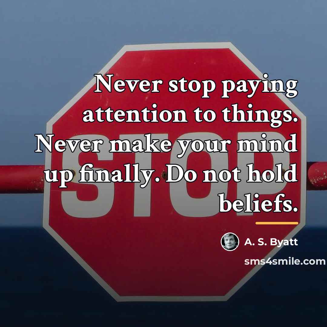“Never stop paying attention to things. Never make your mind…” quote by A. S. Byatt