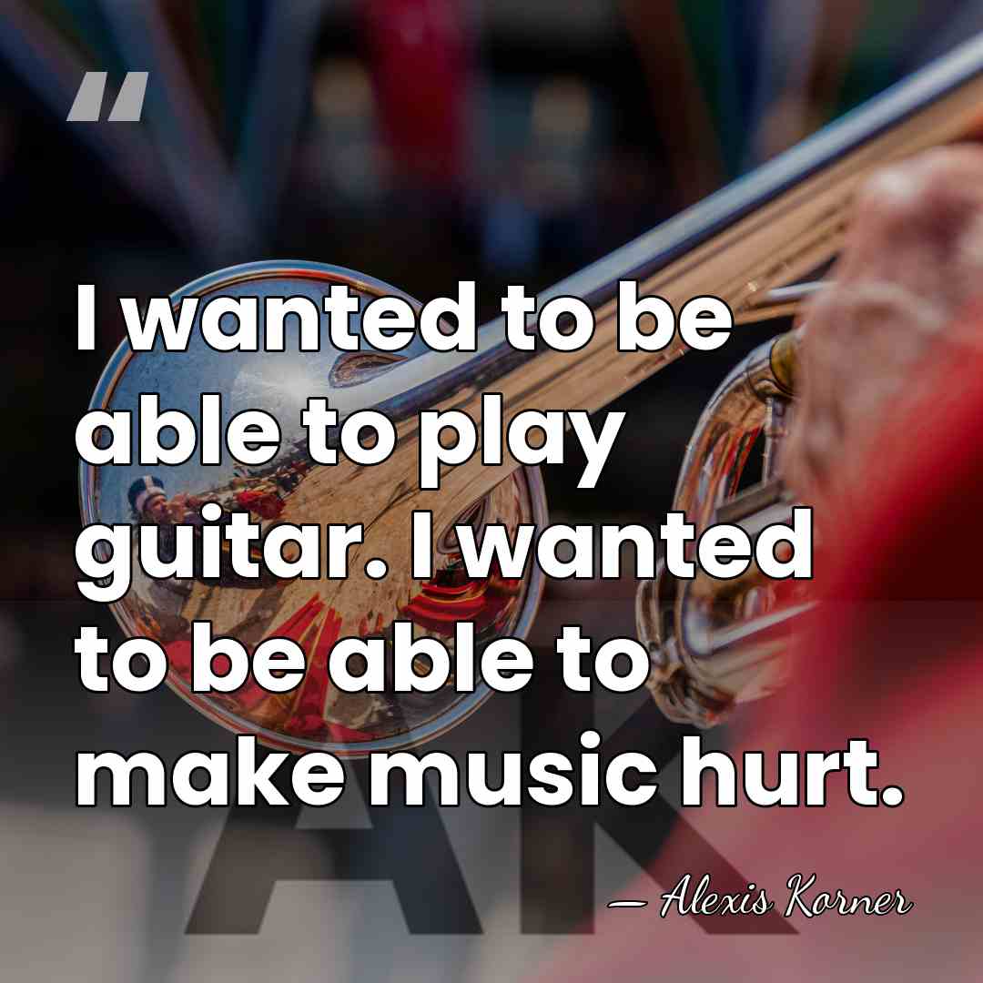 I wanted to be able to play guitar. I wanted to be&hellip; - Alexis Korner