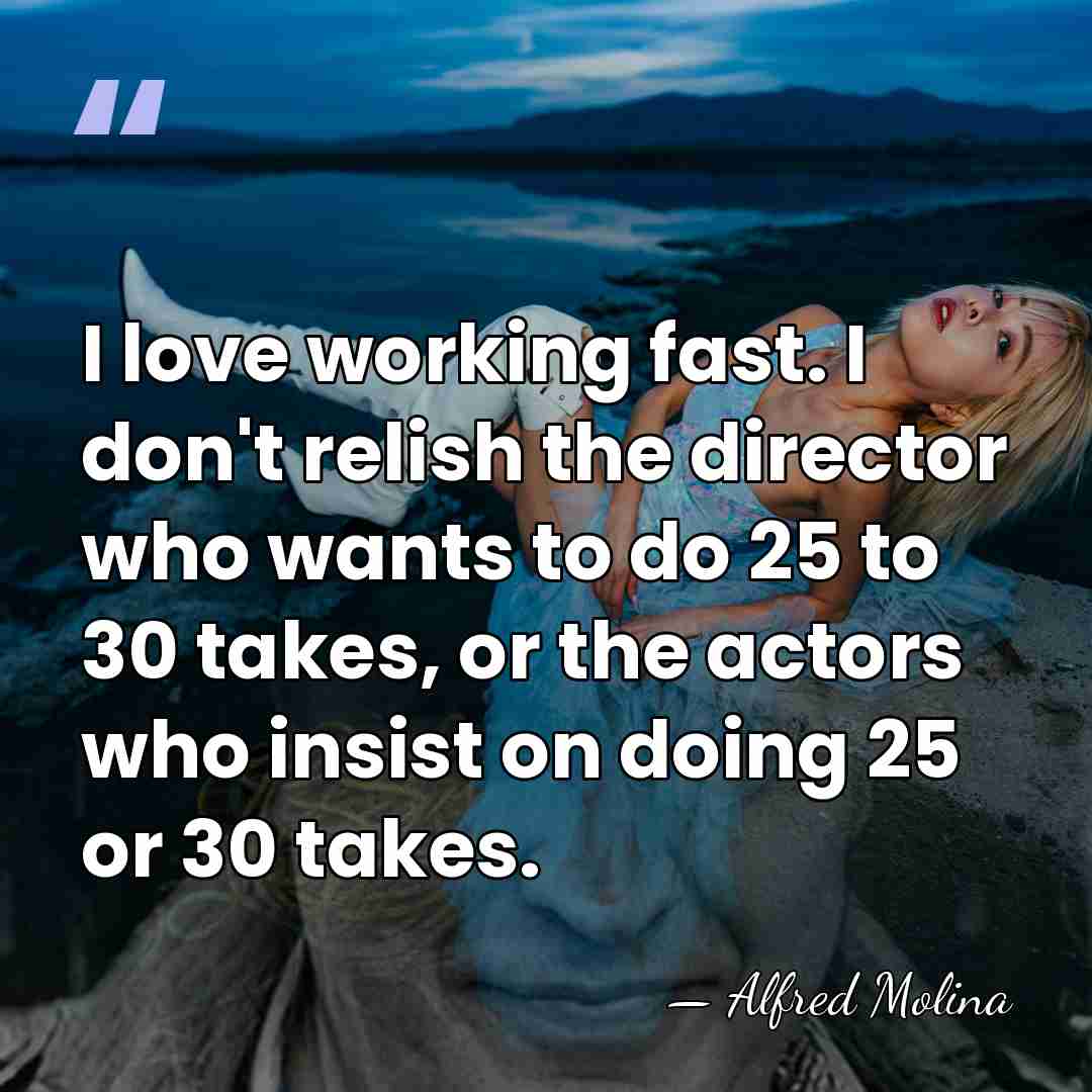 I love working fast. I don't relish the director who wants to&hellip; - Alfred Molina