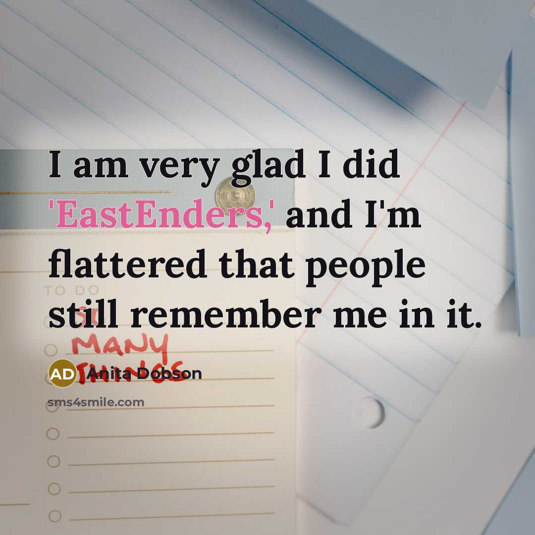 “I am very glad I did 'EastEnders,' and I'm flattered that people still remember me in it.” quote by Anita Dobson