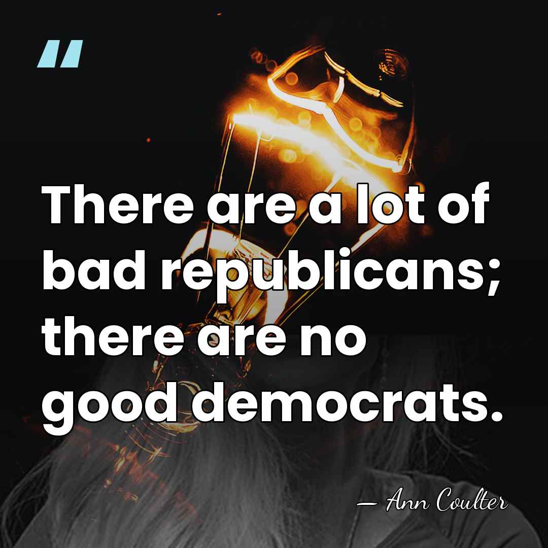 There are a lot of bad republicans; there are no good democrats. - Ann Coulter