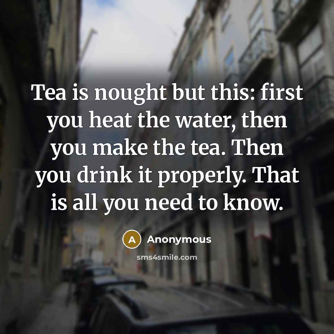 “Tea is nought but this: first you heat the water, then you make the tea. Then you drink it properly. That is all you need to know.” quote by Anonymous