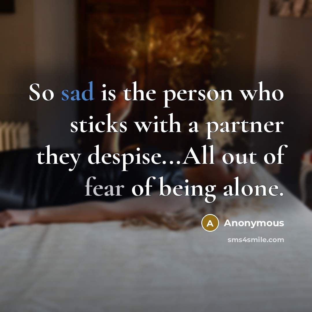 “So sad is the person who sticks with a partner they despise...All out of fear of being alone.” quote by Anonymous