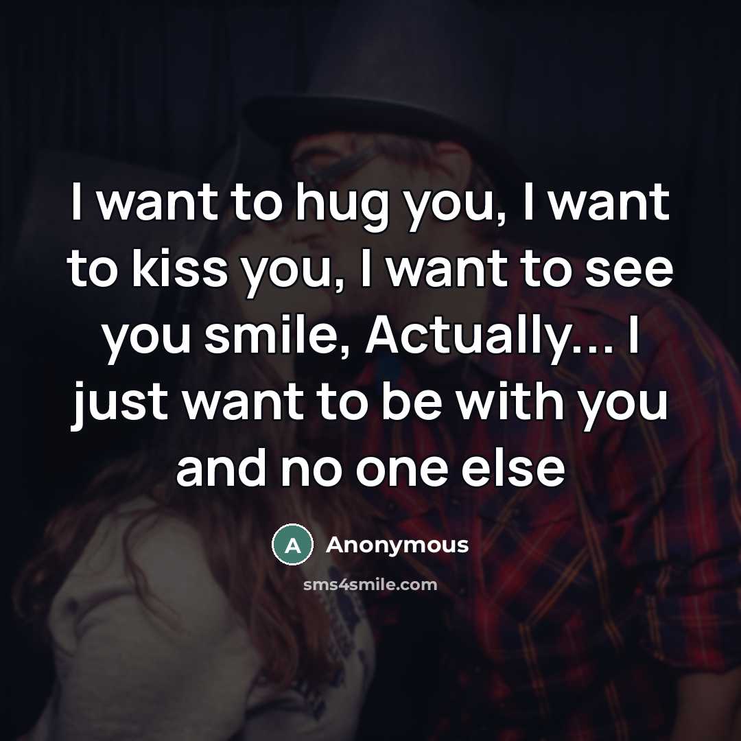 “I want to hug you, I want to kiss you, I want to see you smile, Actually... I just want to be with you and no one else” quote by Anonymous