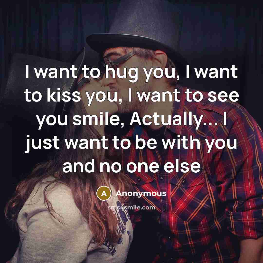 “I want to hug you, I want to kiss you, I want to see you smile, Actually... I just want to be with you and no one else” quote by Anonymous