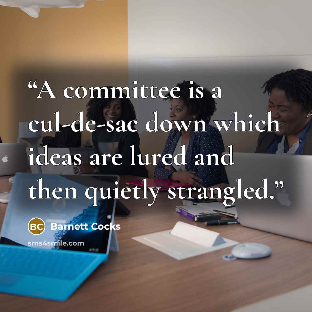 “A committee is a cul-de-sac down which ideas are lured and then quietly strangled.” quote by Barnett Cocks