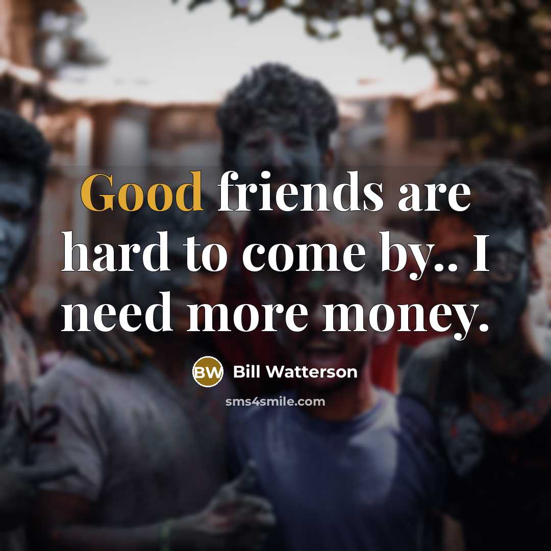 “Good friends are hard to come by.. I need more…” quote by Bill Watterson