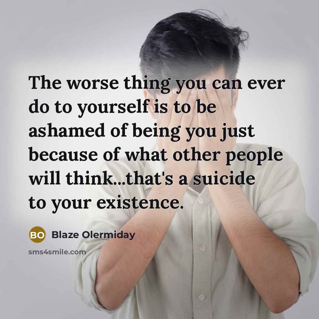 “The worse thing you can ever do to yourself is to be ashamed of being you just because of what other people will think...that's a suicide to your existence.” quote by Blaze Olermiday