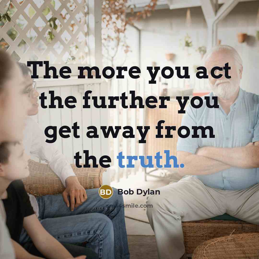 “The more you act the further you get away from the truth.” quote by Bob Dylan