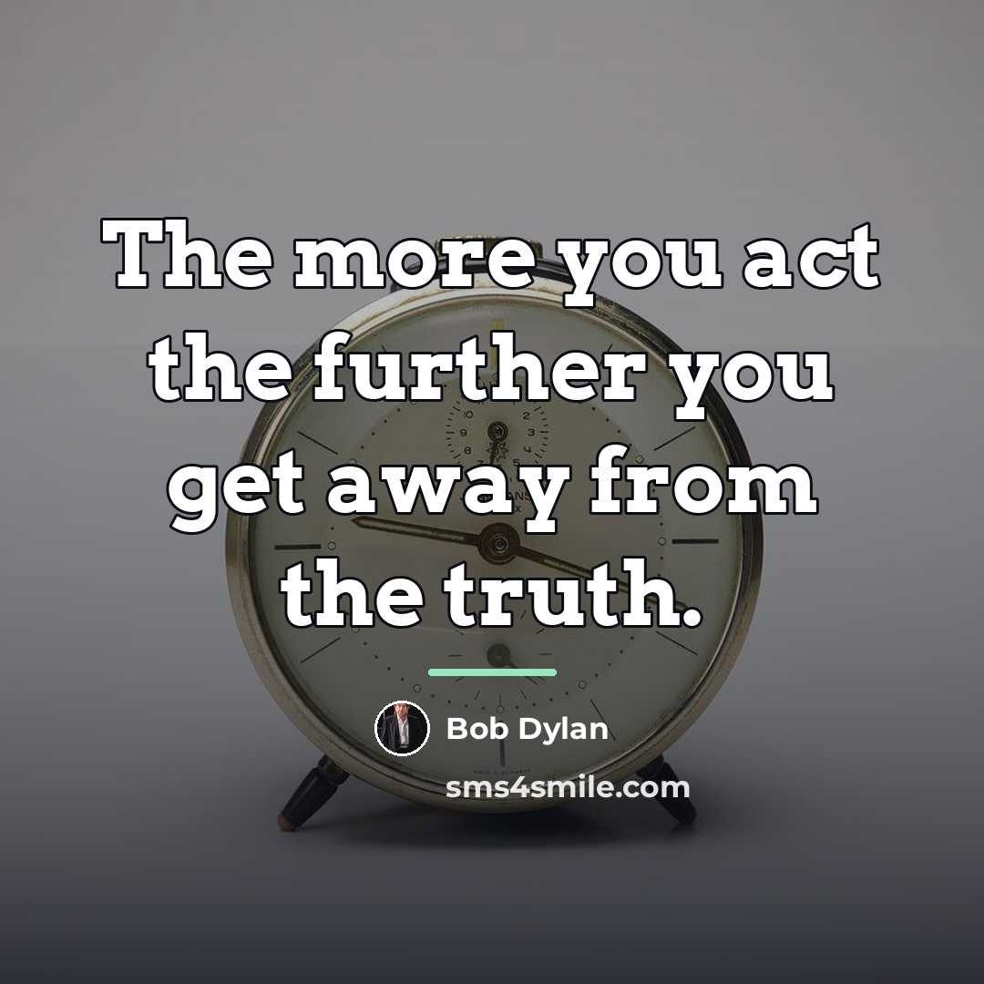 “The more you act the further you get away from…” quote by Bob Dylan