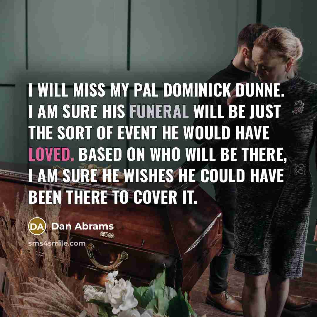 “I will miss my pal Dominick Dunne. I am sure his funeral will be just the sort of event he would have loved. Based on who will be there, I am sure he wishes he could have been there to cover it.” quote by Dan Abrams
