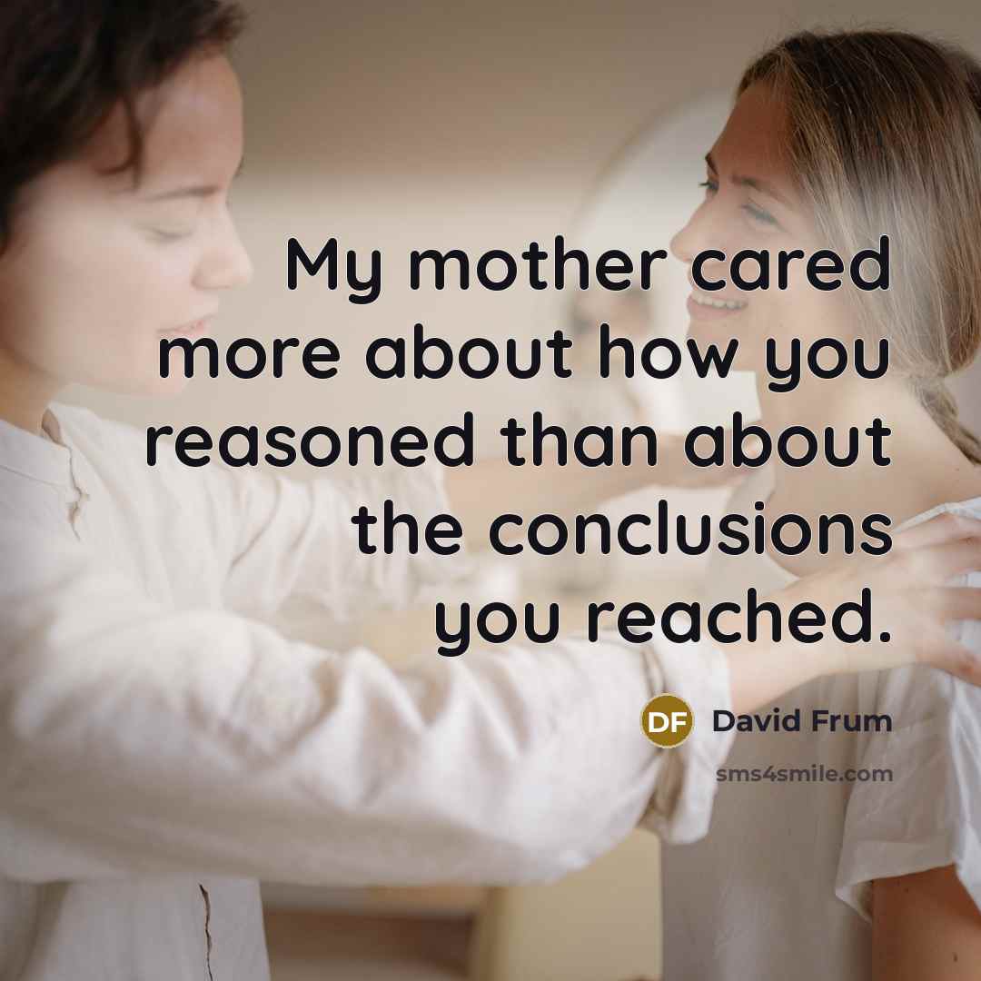“My mother cared more about how you reasoned than about…” quote by David Frum