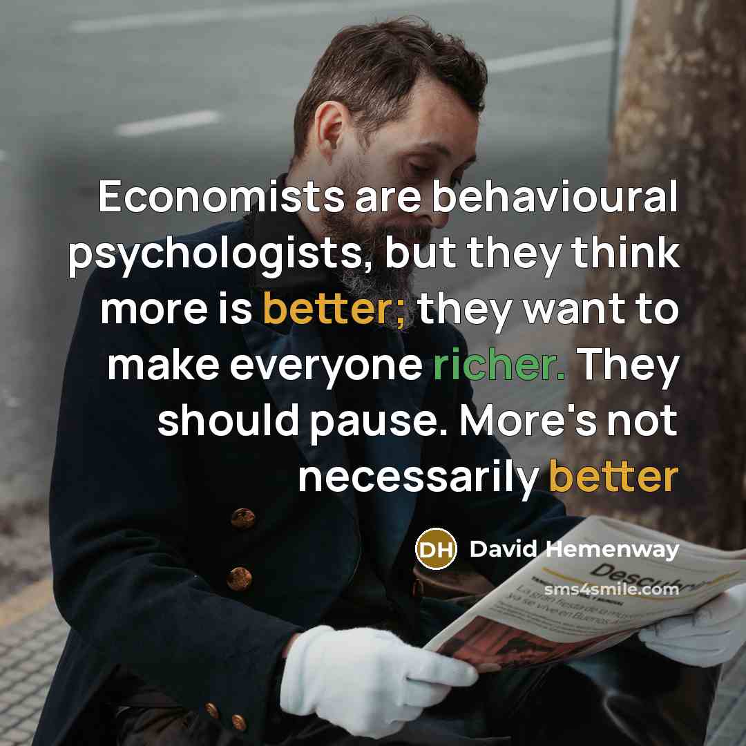 “Economists are behavioural psychologists, but they think more is better; they want to make everyone richer. They should pause. More's not necessarily better” quote by David Hemenway