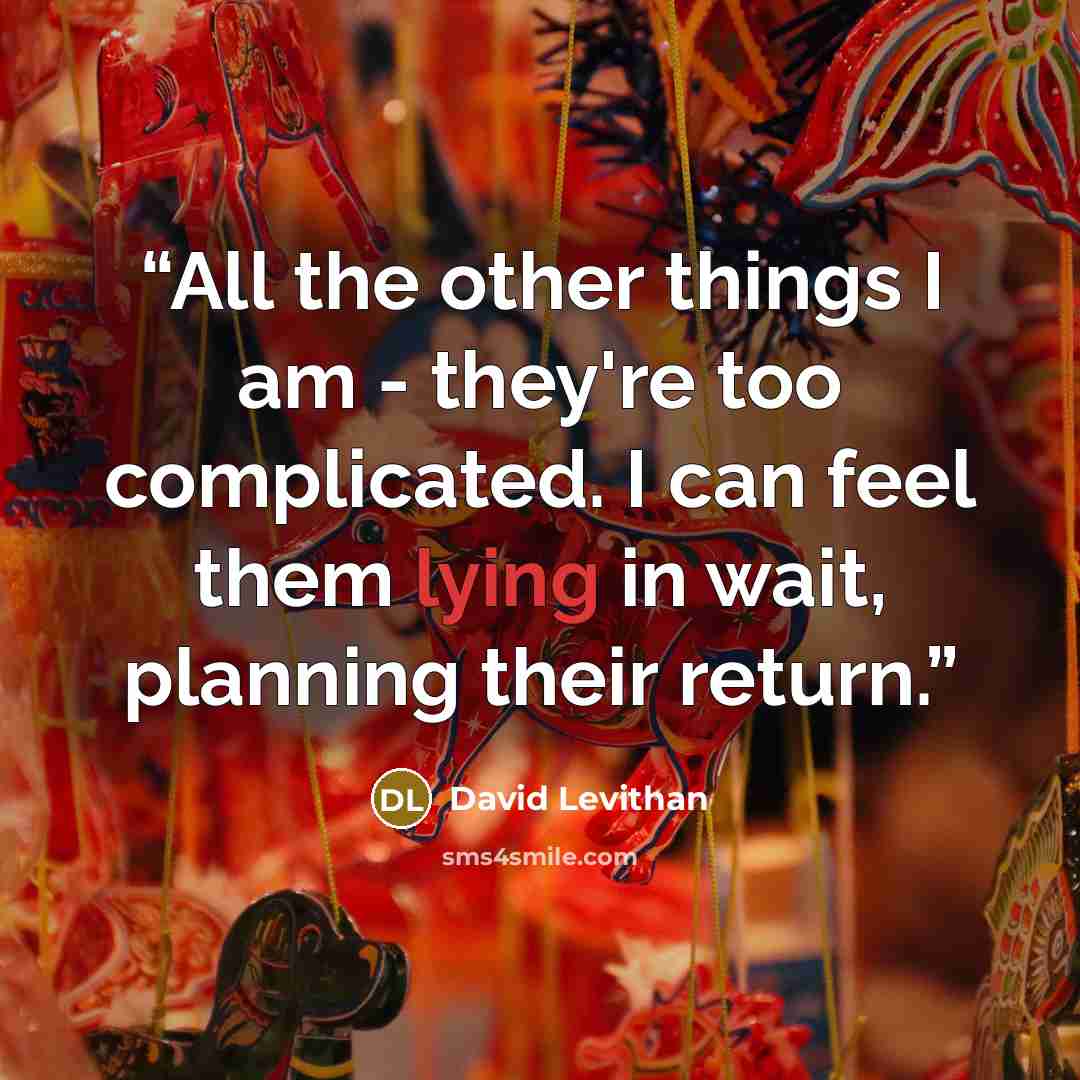 “All the other things I am - they're too complicated. I can feel them lying in wait, planning their return.” quote by David Levithan