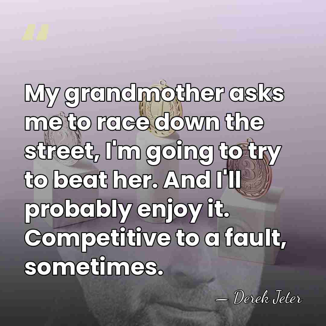 My grandmother asks me to race down the street, I'm going to&hellip; - Derek Jeter