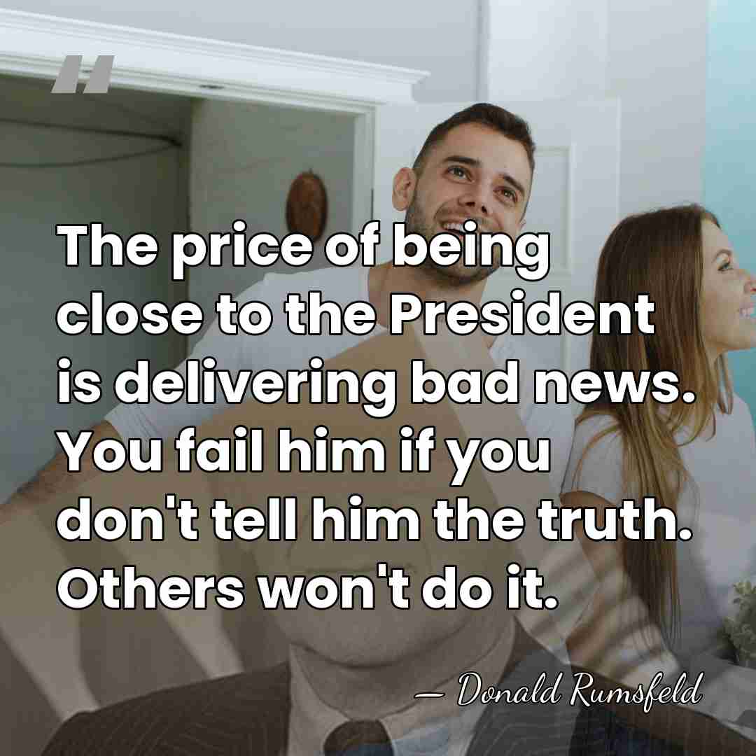 The price of being close to the President is delivering bad news.&hellip; - Donald Rumsfeld
