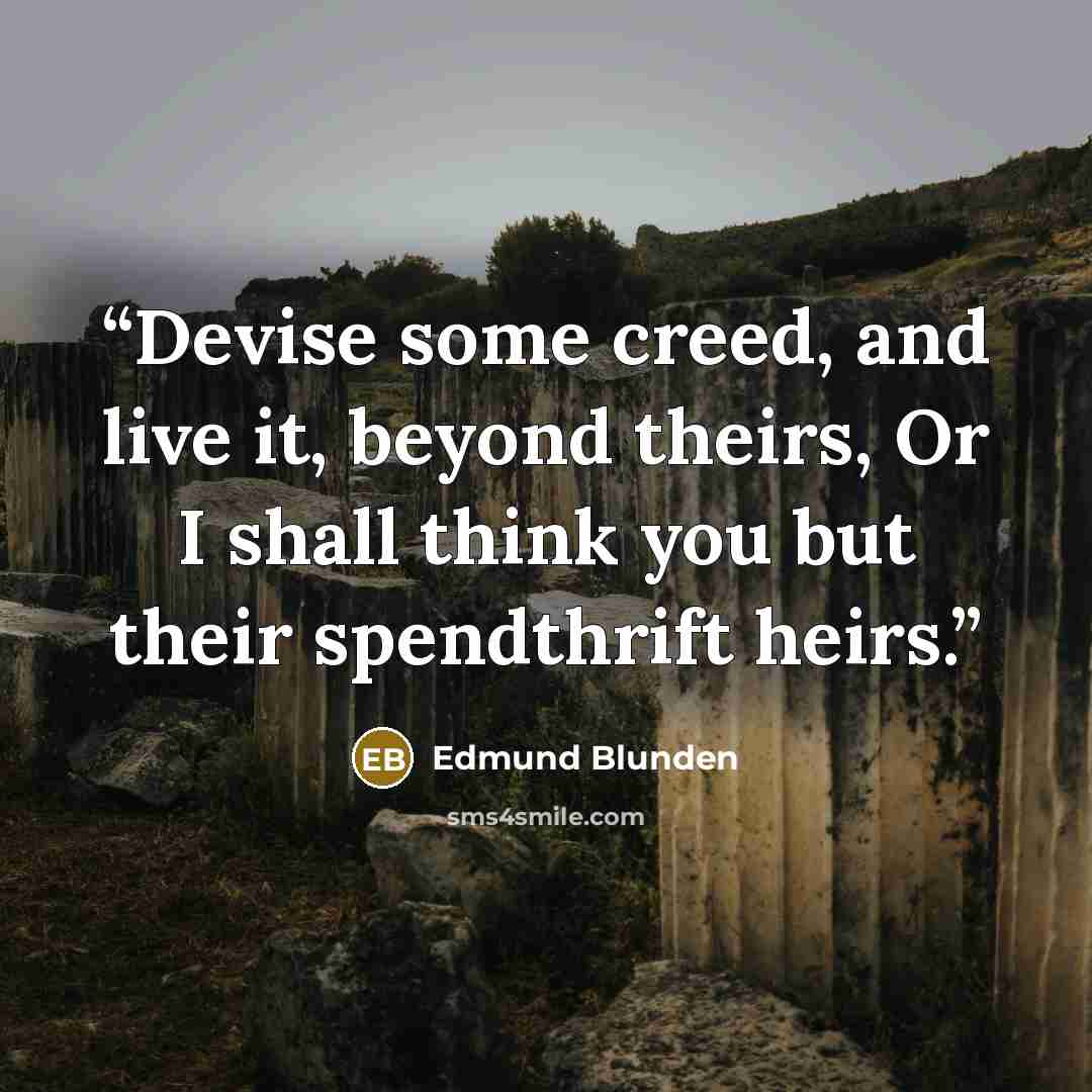 “Devise some creed, and live it, beyond theirs, Or I shall think you but their spendthrift heirs.” quote by Edmund Blunden