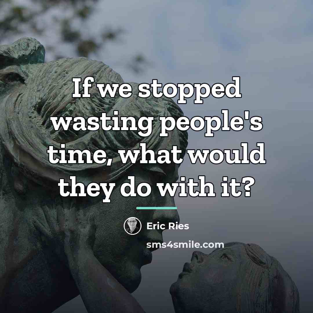 “If we stopped wasting people's time, what would they do…” quote by Eric Ries