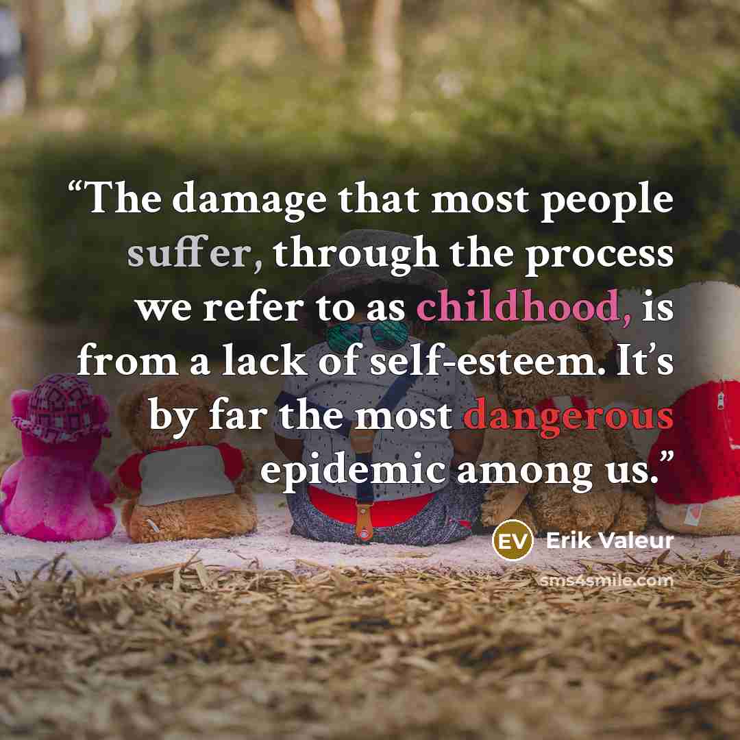 “The damage that most people suffer, through the process we refer to as childhood, is from a lack of self-esteem. It’s by far the most dangerous epidemic among us.” quote by Erik Valeur