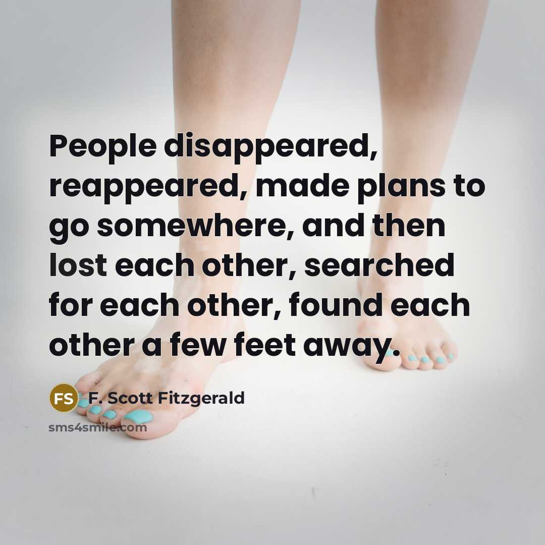 “People disappeared, reappeared, made plans to go somewhere, and then lost each other, searched for each other, found each other a few feet away.” quote by F. Scott Fitzgerald