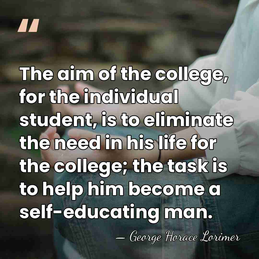 The aim of the college, for the individual student, is to eliminate&hellip; - George Horace Lorimer