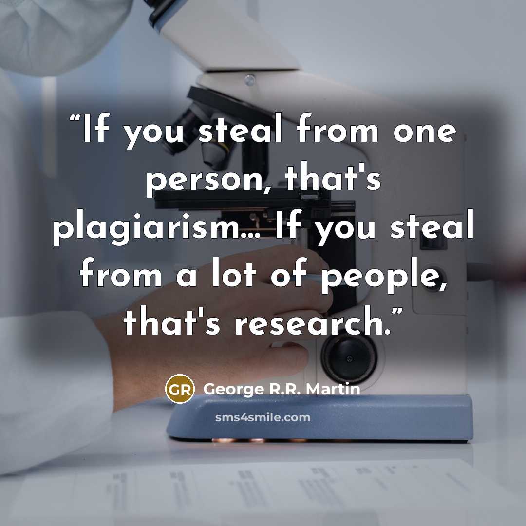“If you steal from one person, that's plagiarism… If you steal from a lot of people, that's research.” quote by George R.R. Martin