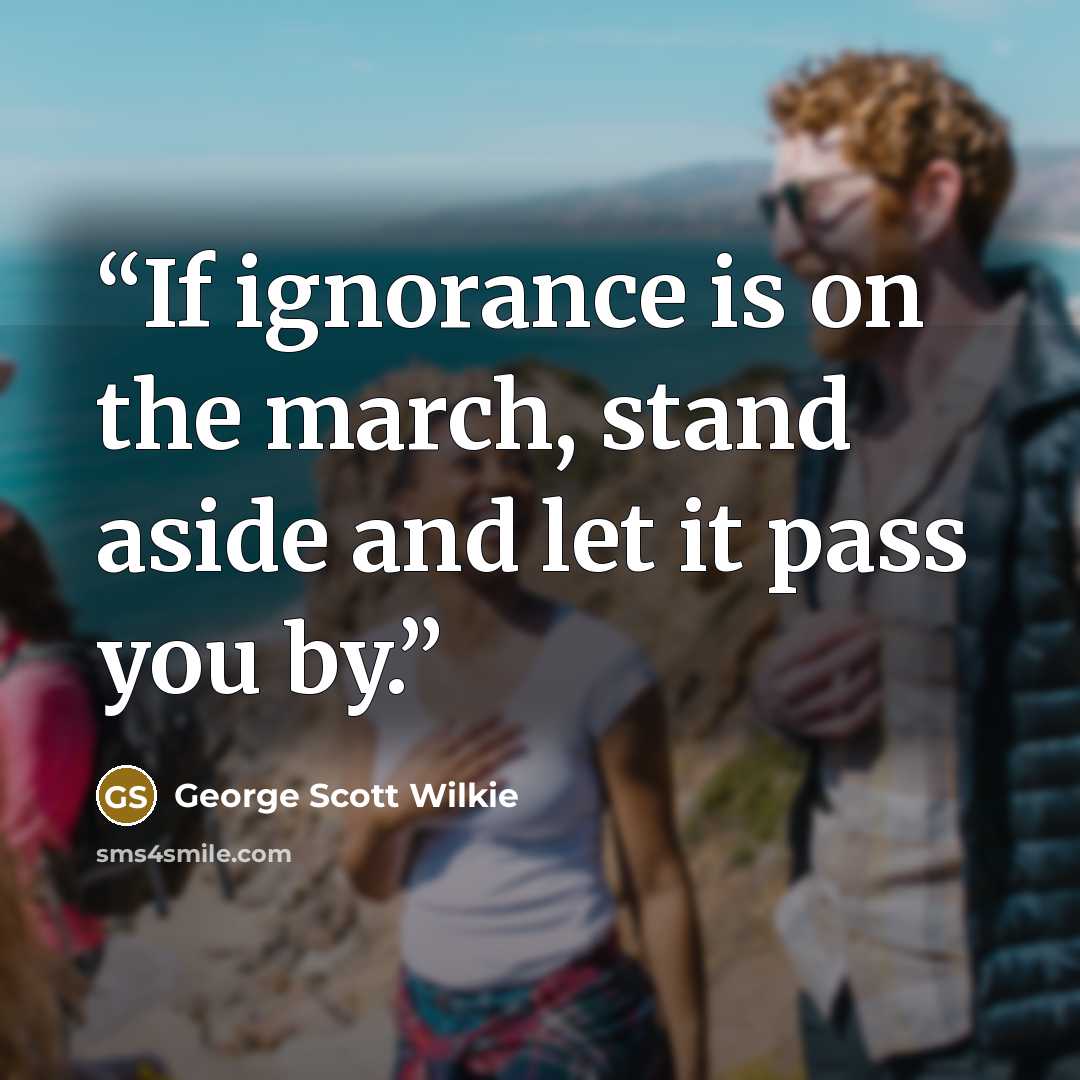 “If ignorance is on the march, stand aside and let it pass you by.” quote by George Scott Wilkie