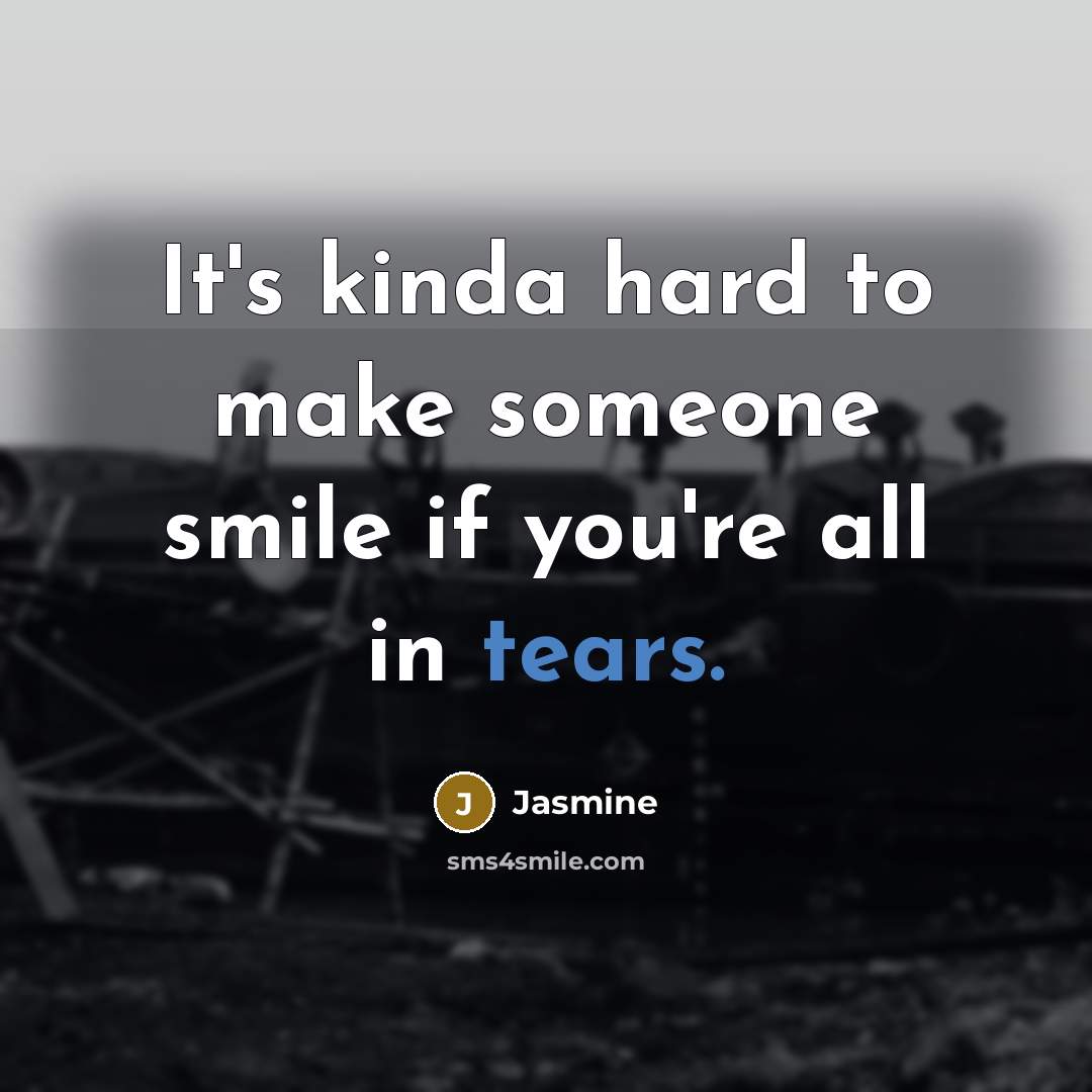 “It's kinda hard to make someone smile if you're all in tears.” quote by Jasmine