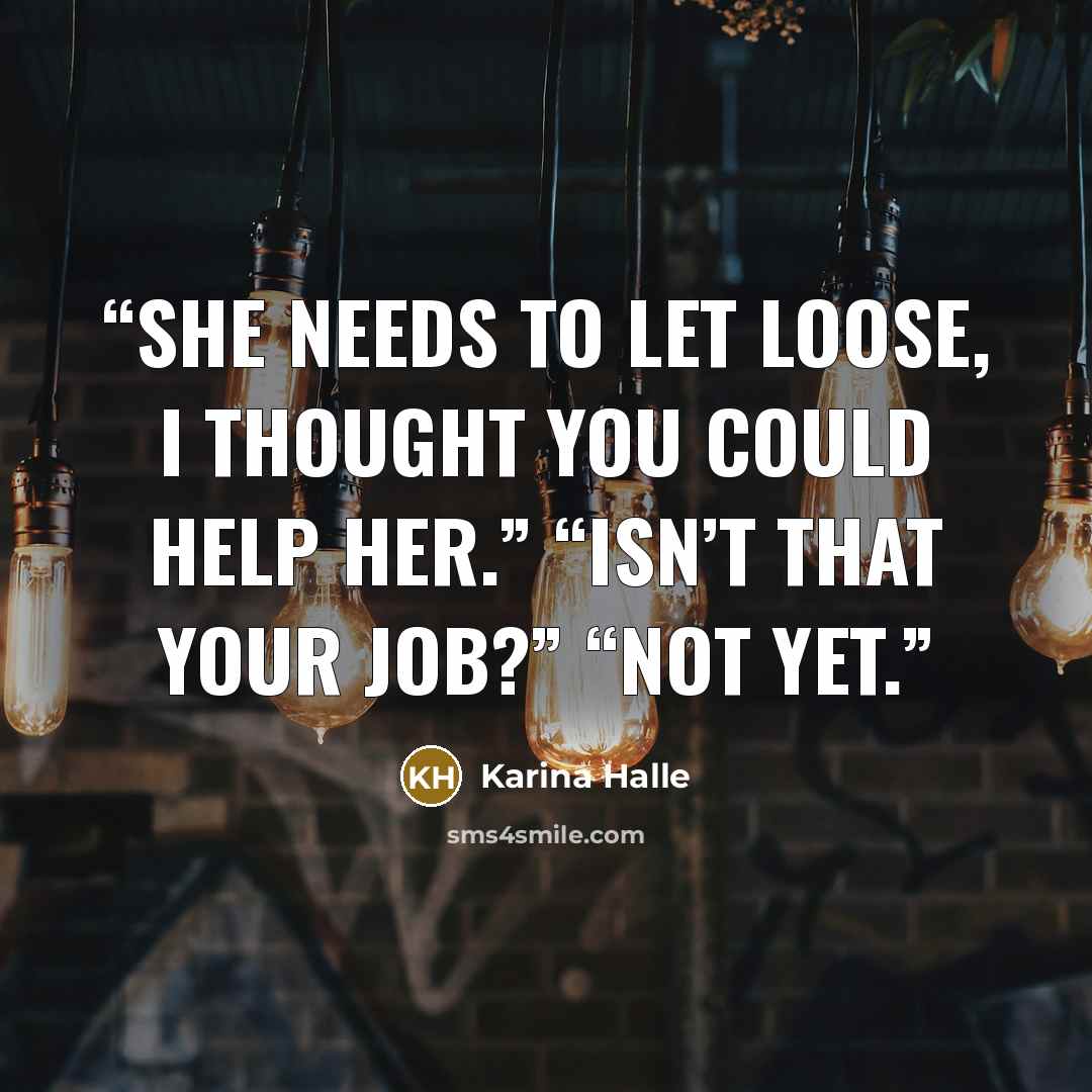 “She needs to let loose, I thought you could help her.” “Isn’t that your job?” “Not yet.” quote by Karina Halle