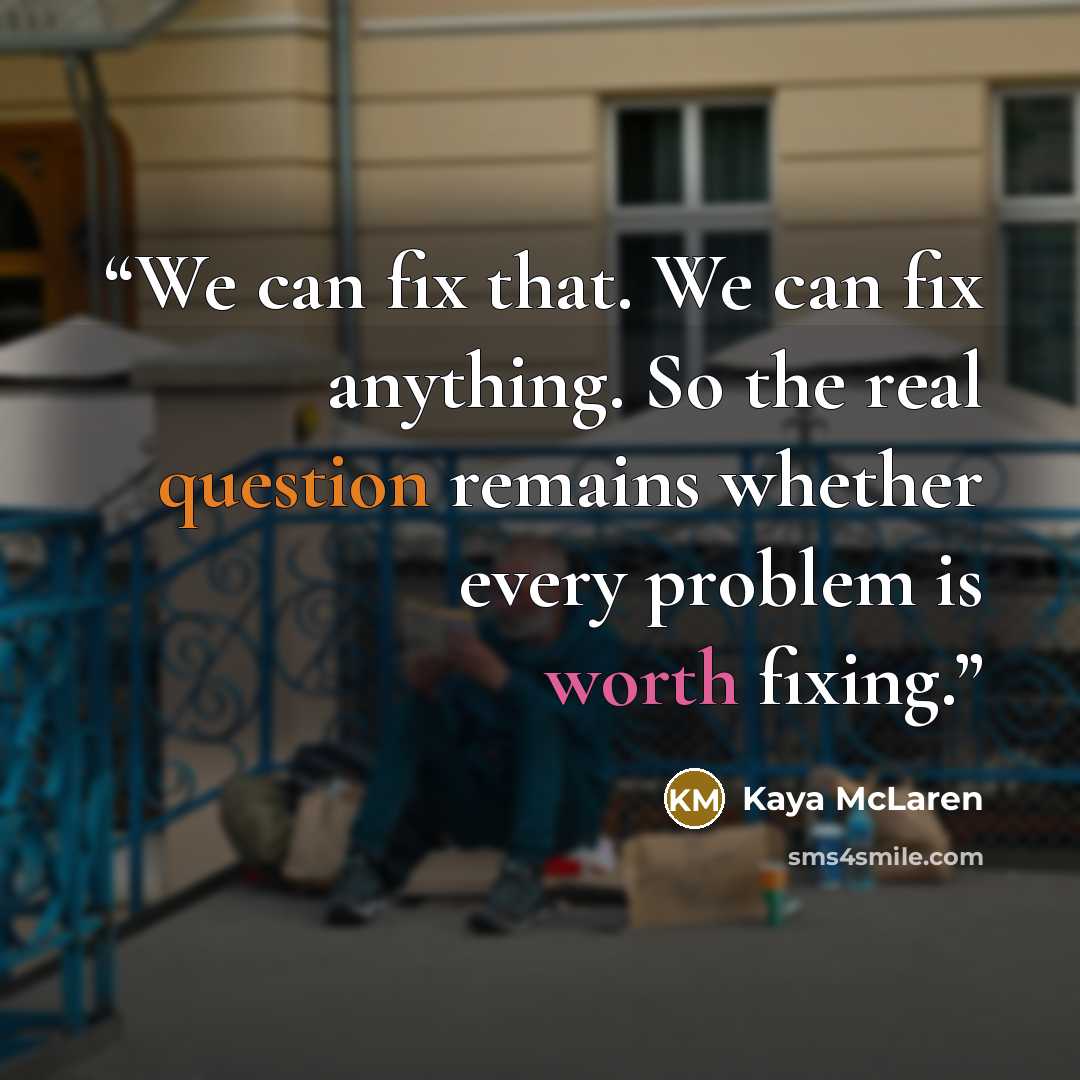 “We can fix that. We can fix anything. So the real question remains whether every problem is worth fixing.” quote by Kaya McLaren