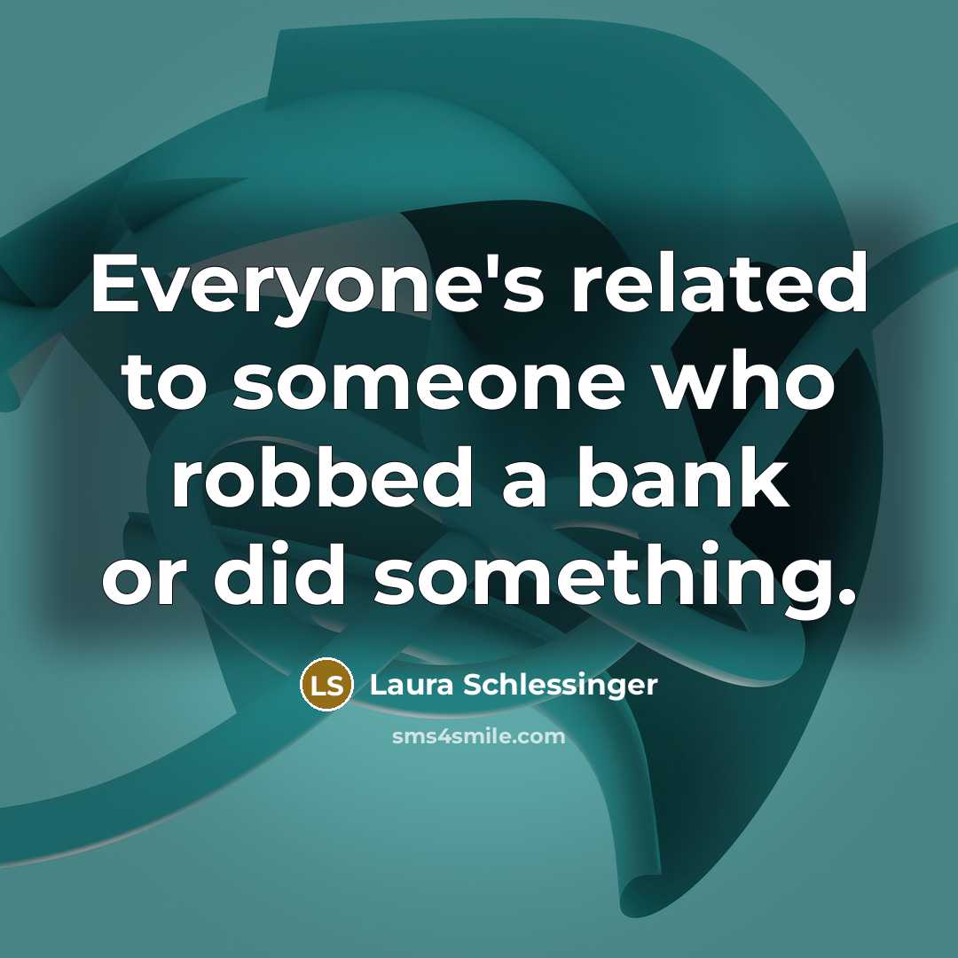 “Everyone's related to someone who robbed a bank or did something.” quote by Laura Schlessinger