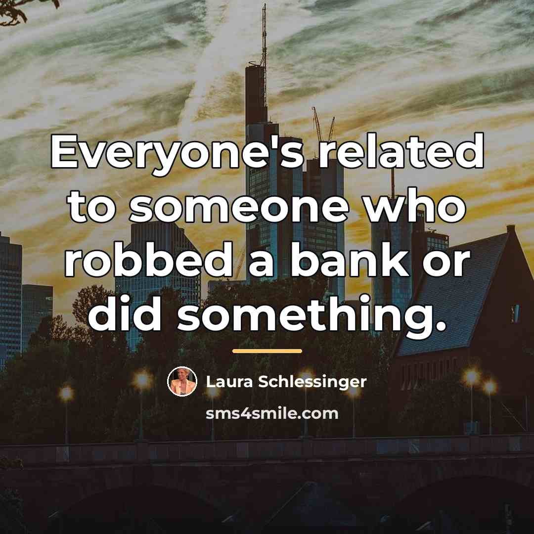 “Everyone's related to someone who robbed a bank or did…” quote by Laura Schlessinger