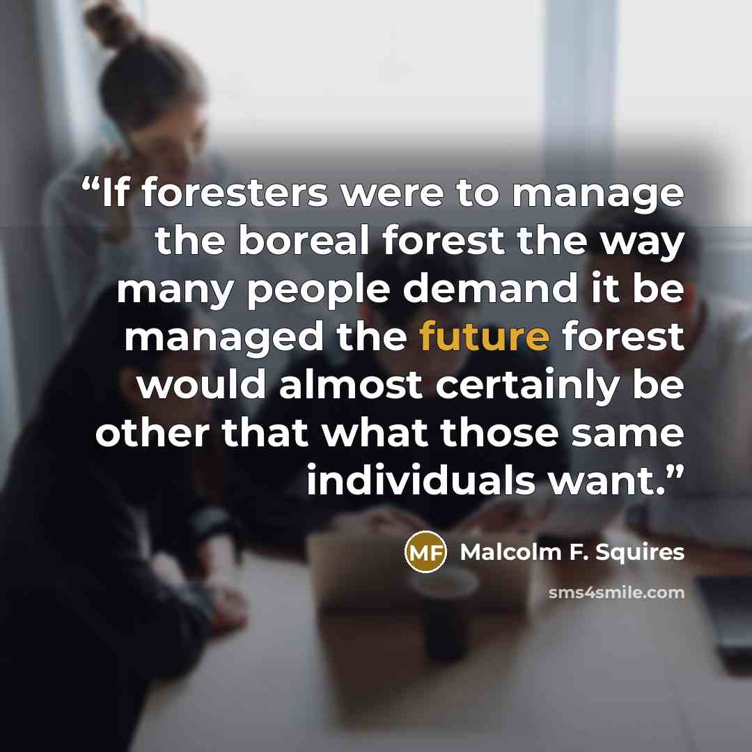 “If foresters were to manage the boreal forest the way many people demand it be managed the future forest would almost certainly be other that what those same individuals want.” quote by Malcolm F. Squires