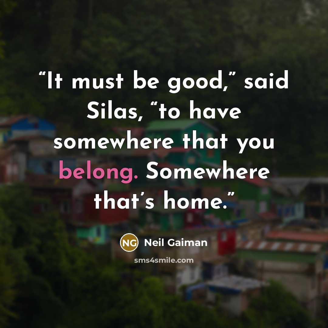 “It must be good,” said Silas, “to have somewhere that you belong. Somewhere that’s home.” quote by Neil Gaiman