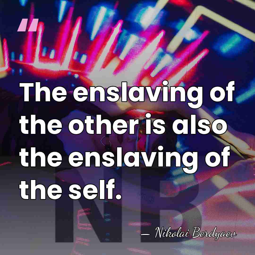 The enslaving of the other is also the enslaving of the self. - Nikolai Berdyaev