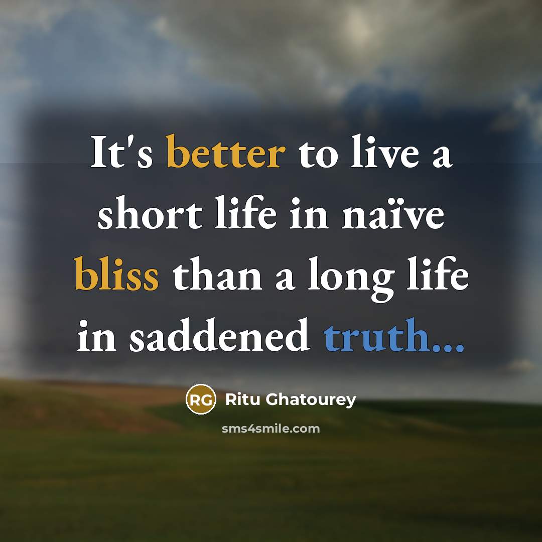 “It's better to live a short life in naïve bliss than a long life in saddened truth...” quote by Ritu Ghatourey