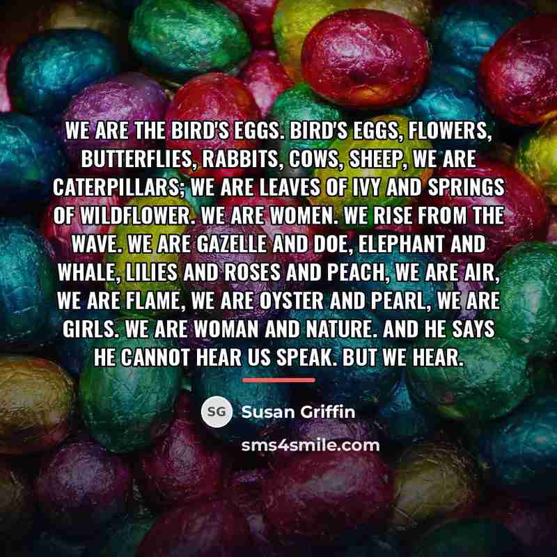 “We are the bird's eggs. Bird's eggs, flowers, butterflies, rabbits,…” quote by Susan Griffin