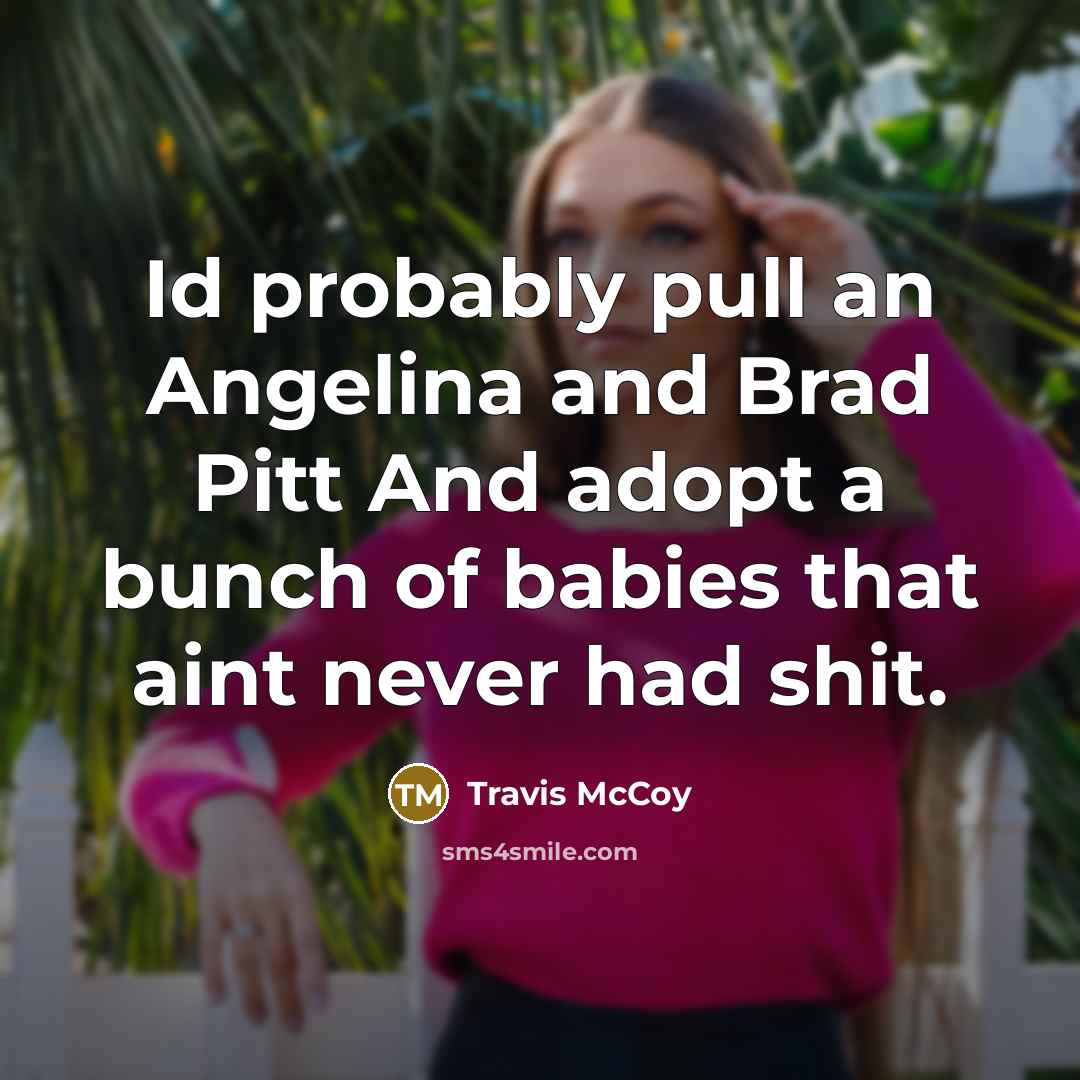 “Id probably pull an Angelina and Brad Pitt And adopt a bunch of babies that aint never had shit.” quote by Travis McCoy