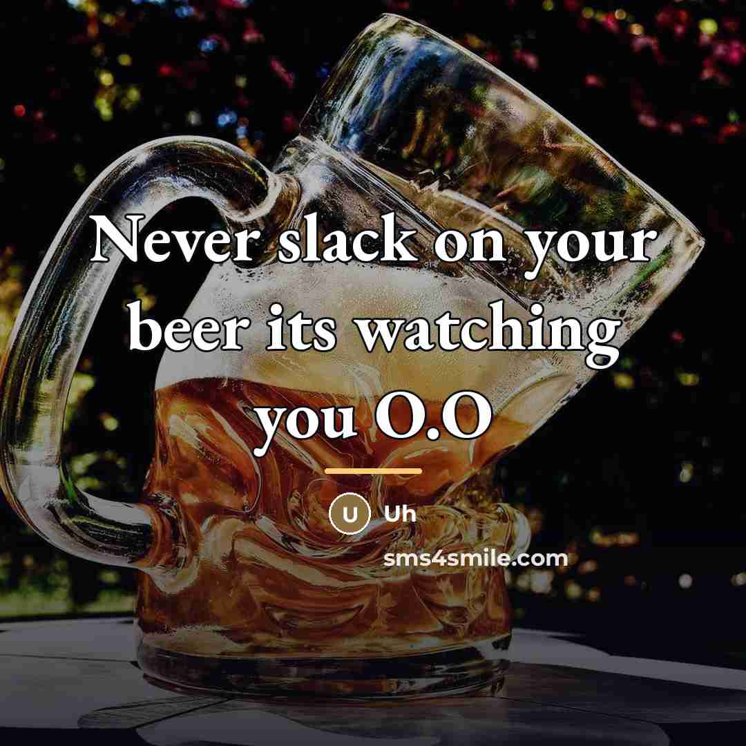 “Never slack on your beer its watching you O.O…” quote by Uh