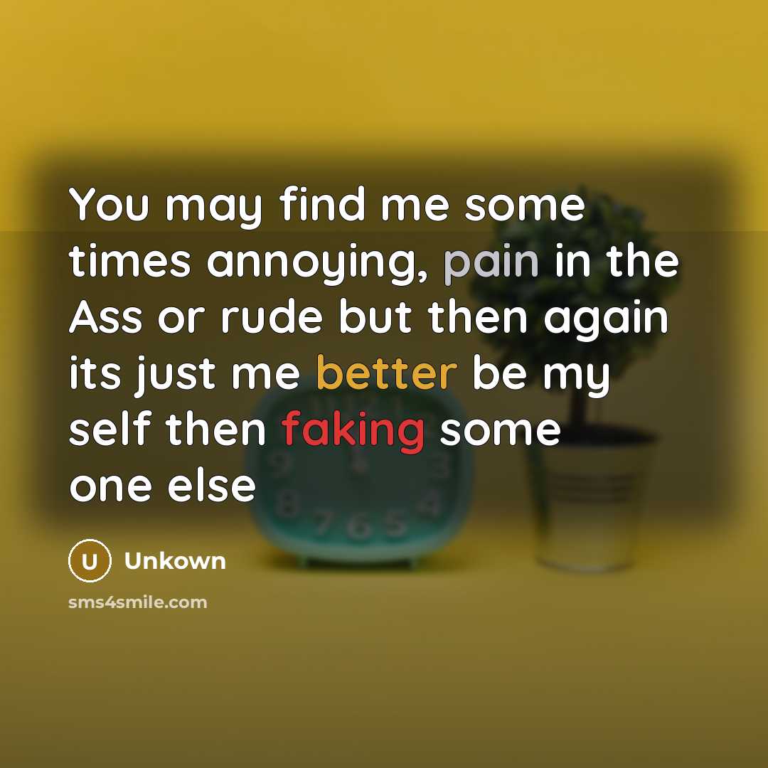 “You may find me some times annoying, pain in the Ass or rude but then again its just me better be my self then faking some one else” quote by Unkown