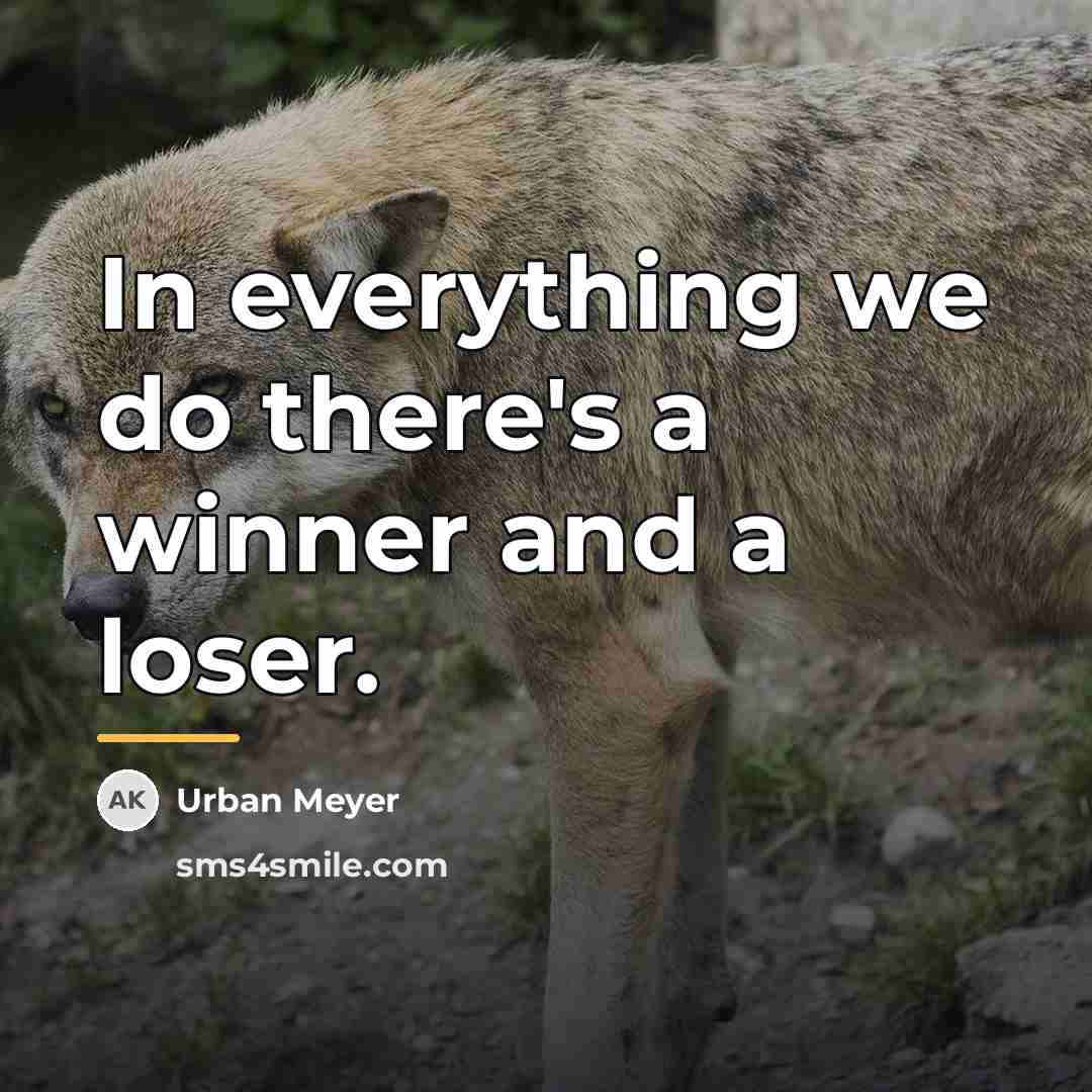 “In everything we do there's a winner and a loser.…” quote by Urban Meyer