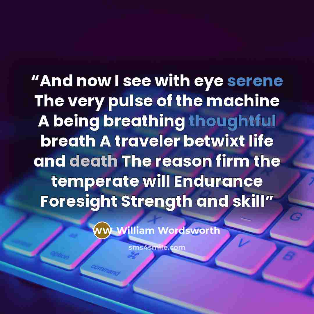 “And now I see with eye serene The very pulse of the machine A being breathing thoughtful breath A traveler betwixt life and death The reason firm the temperate will Endurance Foresight Strength and skill” quote by William Wordsworth