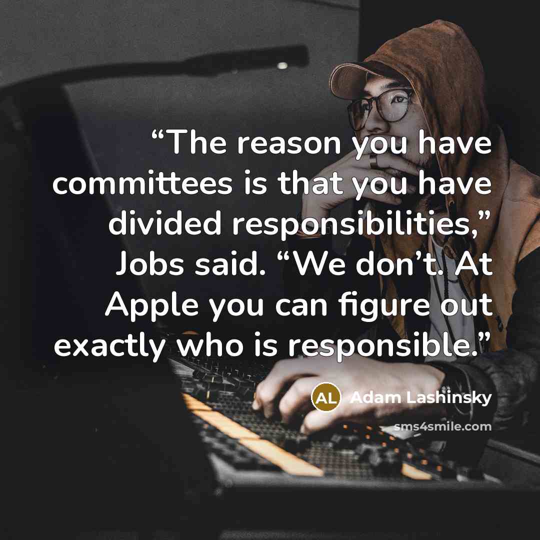“The reason you have committees is that you have divided responsibilities,” Jobs said. “We don’t. At Apple you can figure out exactly who is responsible.” quote by Adam Lashinsky