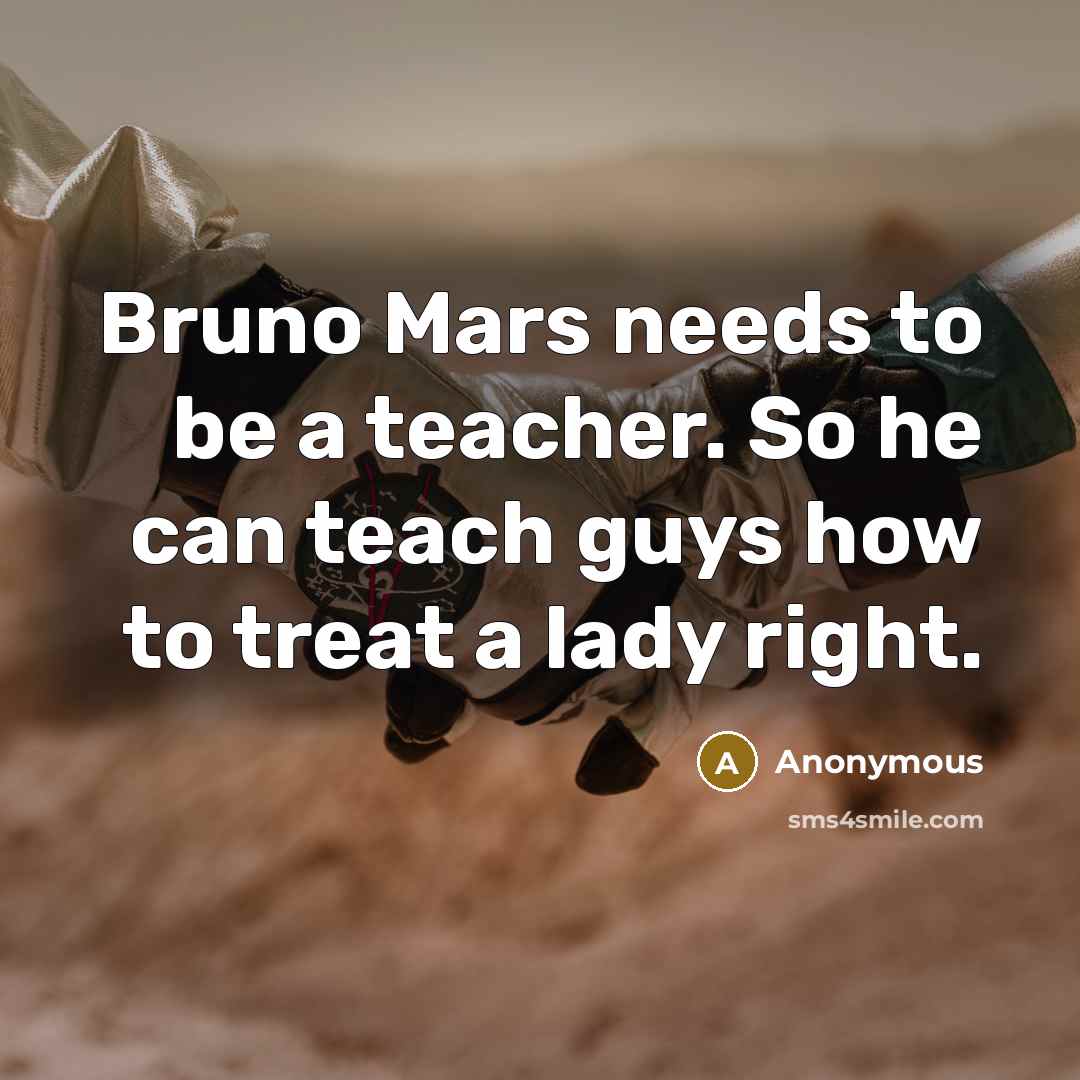 “Bruno Mars needs to be a teacher. So he can teach guys how to treat a lady right.” quote by Anonymous